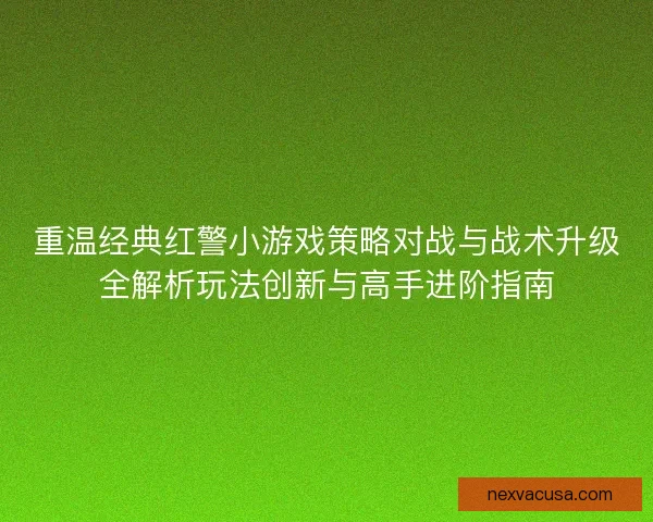 重温经典红警小游戏策略对战与战术升级全解析玩法创新与高手进阶指南