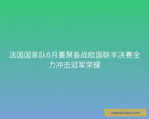 法国国家队6月重聚备战欧国联半决赛全力冲击冠军荣耀