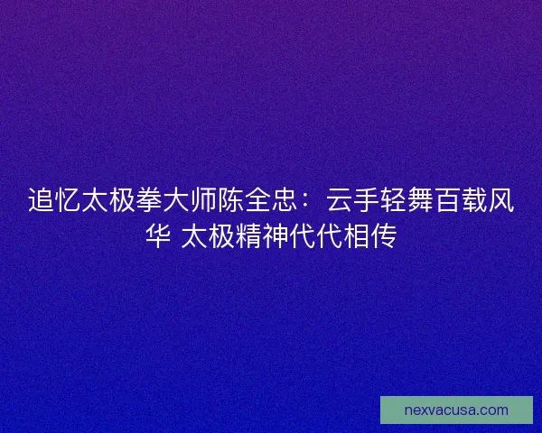 追忆太极拳大师陈全忠：云手轻舞百载风华 太极精神代代相传